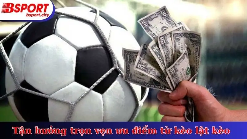 Tận hưởng trọn vẹn ưu điểm từ kèo lật kèo